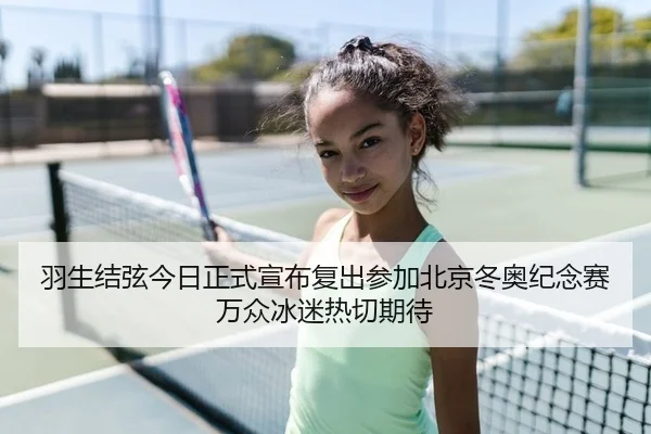 羽生结弦今日正式宣布复出参加北京冬奥纪念赛万众冰迷热切期待
